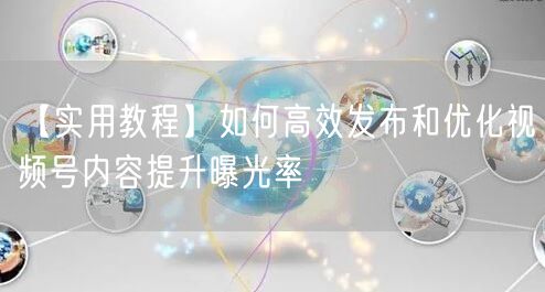 【实用教程】如何高效发布和优化视频号内容