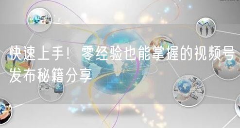 快速上手！零经验也能掌握的视频号发布秘籍