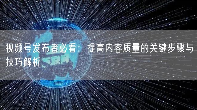 视频号发布者必看：提高内容质量的关键步骤