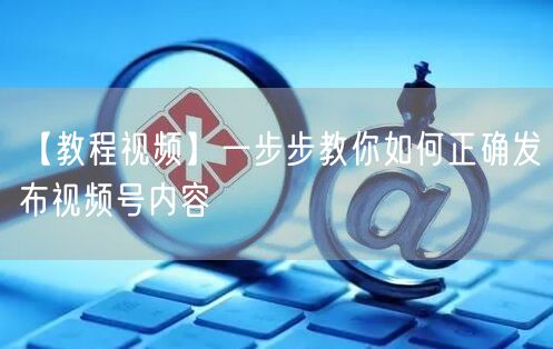 【教程视频】一步步教你如何正确发布视频号