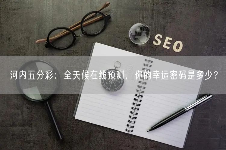 河内五分彩：全天候在线预测，你的幸运密码是多少？