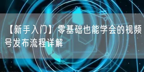 【新手入门】零基础也能学会的视频号发布流程详解