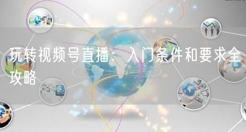 玩转视频号直播：入门条件和要求全攻略