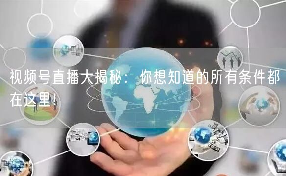 视频号直播大揭秘：你想知道的所有条件都在
