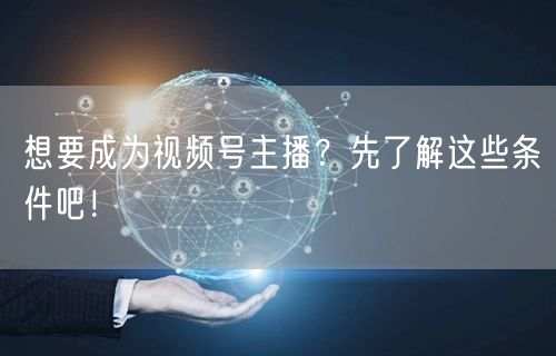 想要成为视频号主播？先了解这些条件吧！