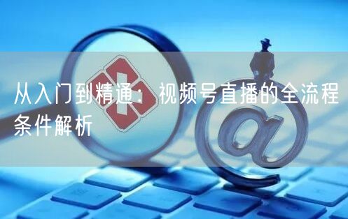 从入门到精通：视频号直播的全流程条件解析