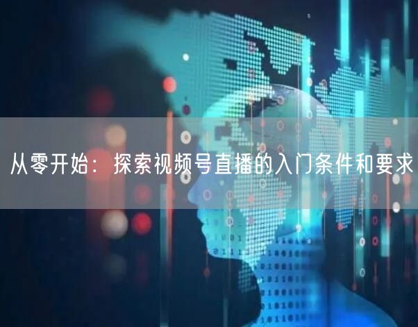 从零开始：探索视频号直播的入门条件和要求