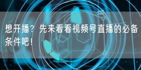 想开播？先来看看视频号直播的必备条件吧！