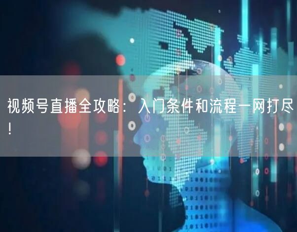 视频号直播全攻略：入门条件和流程一网打尽！