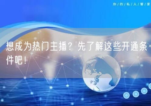 想成为热门主播？先了解这些开通条件吧！