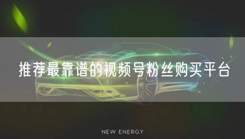 推荐最靠谱的视频号粉丝购买平台