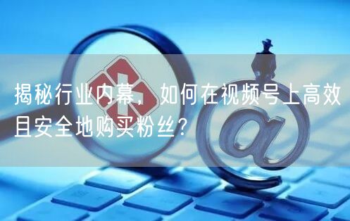 揭秘行业内幕，如何在视频号上高效且安全地